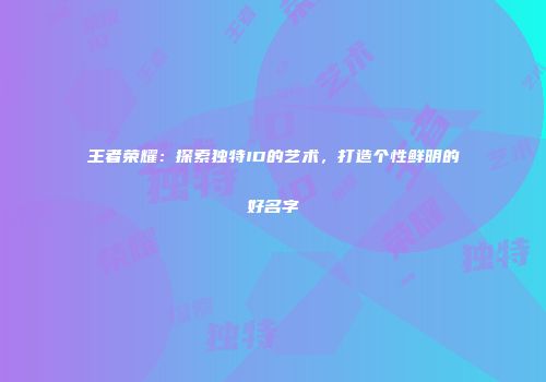 王者荣耀：探索独特ID的艺术，打造个性鲜明的好名字