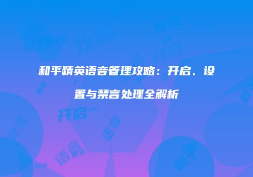 和平精英语音管理攻略：开启、设置与禁言处理全解析