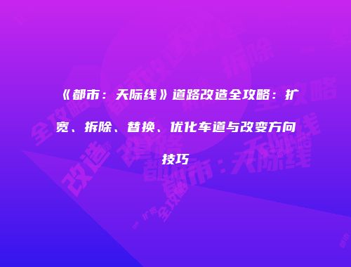 《都市：天际线》道路改造全攻略：扩宽、拆除、替换、优化车道与改变方向技巧