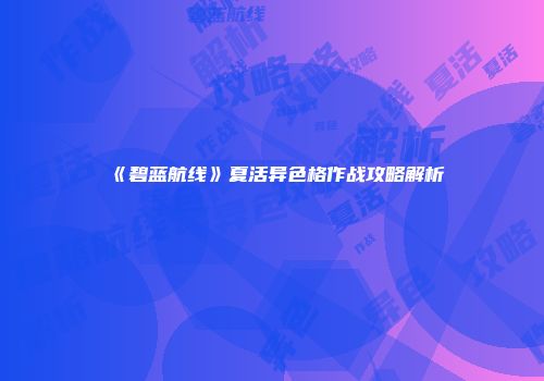 《碧蓝航线》夏活异色格作战攻略解析