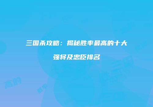 三国杀攻略：揭秘胜率最高的十大强将及忠臣排名