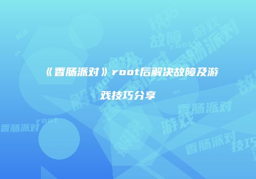 《香肠派对》root后解决故障及游戏技巧分享