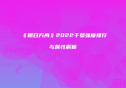 《明日方舟》2022干员强度排行与属性解析