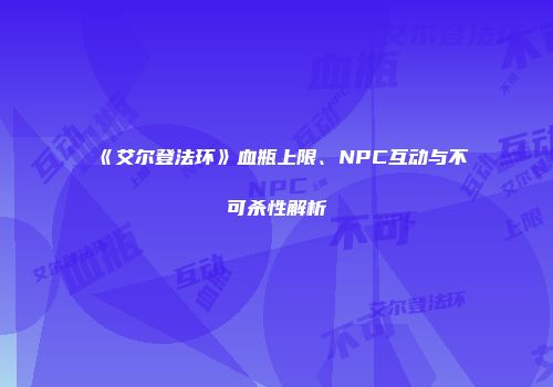 《艾尔登法环》血瓶上限、NPC互动与不可杀性解析