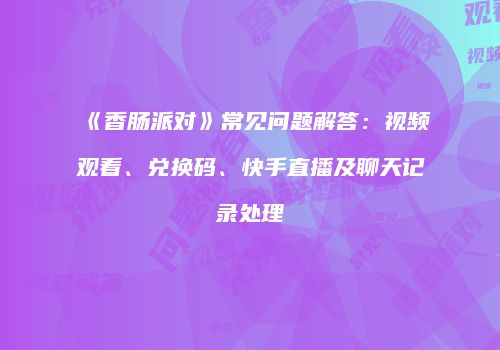 《香肠派对》常见问题解答：视频观看、兑换码、快手直播及聊天记录处理