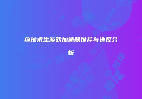 绝地求生游戏加速器推荐与选择分析