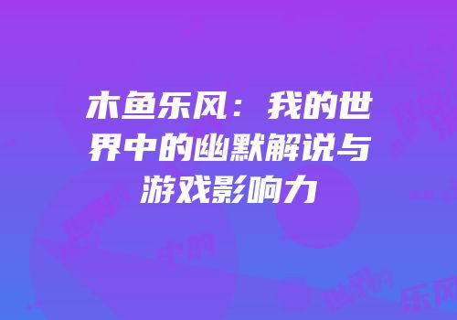 木鱼乐风：我的世界中的幽默解说与游戏影响力