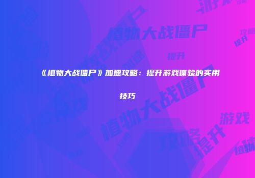 《植物大战僵尸》加速攻略：提升游戏体验的实用技巧