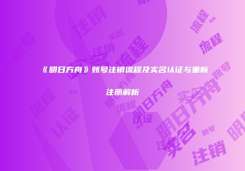 《明日方舟》账号注销流程及实名认证与重新注册解析