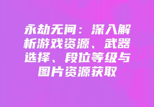 永劫无间：深入解析游戏资源、武器选择、段位等级与图片资源获取