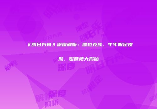 《明日方舟》深度解析：德拉克族、牛年限定皮肤、趣味梗大揭秘