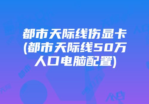 都市天际线伤显卡(都市天际线50万人口电脑配置)