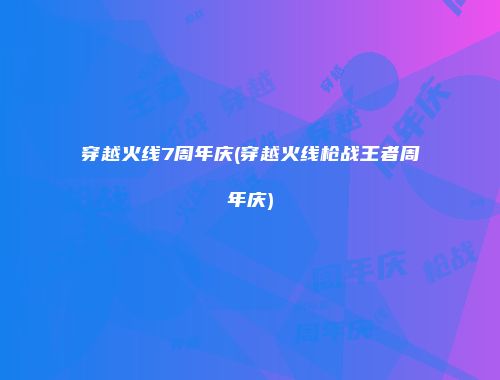 穿越火线7周年庆(穿越火线枪战王者周年庆)