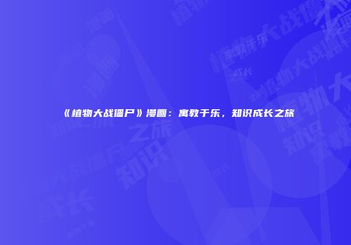 《植物大战僵尸》漫画：寓教于乐，知识成长之旅
