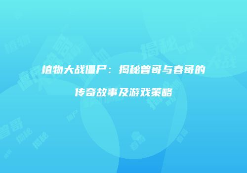 植物大战僵尸：揭秘曾哥与春哥的传奇故事及游戏策略