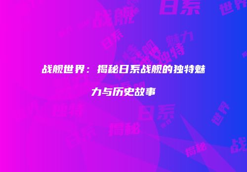 战舰世界：揭秘日系战舰的独特魅力与历史故事