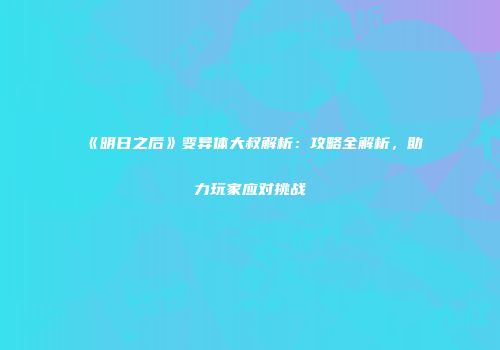 《明日之后》变异体大叔解析：攻略全解析，助力玩家应对挑战