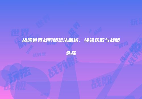 战舰世界战列舰玩法解析：经验获取与战舰选择