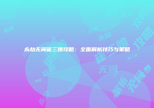 永劫无间崔三娘攻略：全面解析技巧与策略