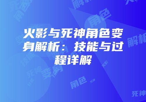 火影与死神角色变身解析：技能与过程详解