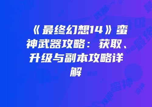 《最终幻想14》蛮神武器攻略：获取、升级与副本攻略详解