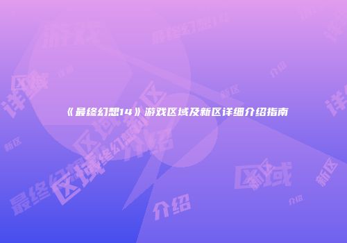 《最终幻想14》游戏区域及新区详细介绍指南