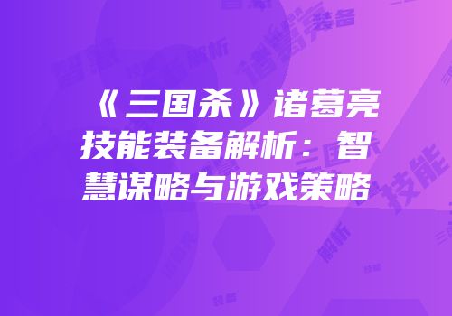 《三国杀》诸葛亮技能装备解析：智慧谋略与游戏策略