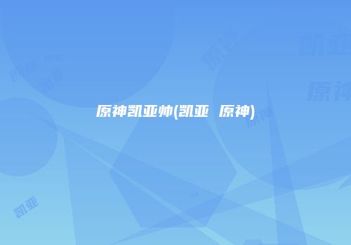 原神凯亚帅(凯亚 原神)
