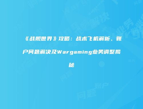 《战舰世界》攻略：战术飞机解析、账户问题解决及Wargaming业务调整揭秘