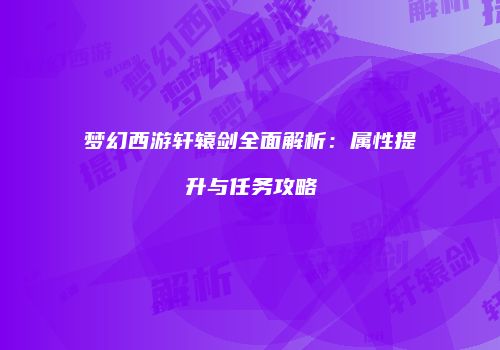 梦幻西游轩辕剑全面解析：属性提升与任务攻略