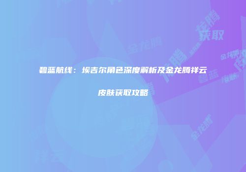 碧蓝航线：埃吉尔角色深度解析及金龙腾祥云皮肤获取攻略