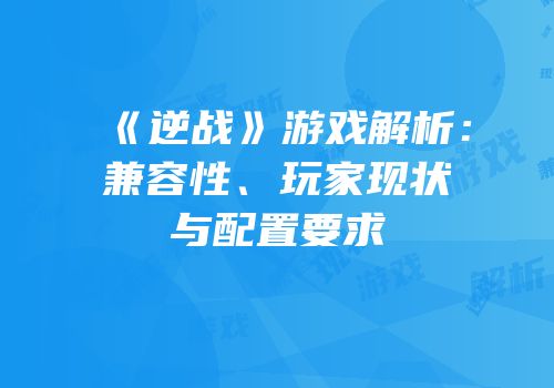 《逆战》游戏解析：兼容性、玩家现状与配置要求