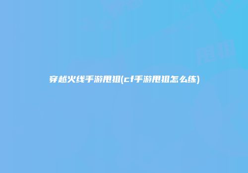 穿越火线手游甩狙(cf手游甩狙怎么练)