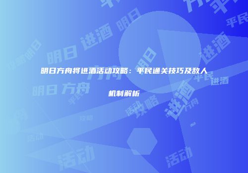明日方舟将进酒活动攻略：平民通关技巧及敌人机制解析