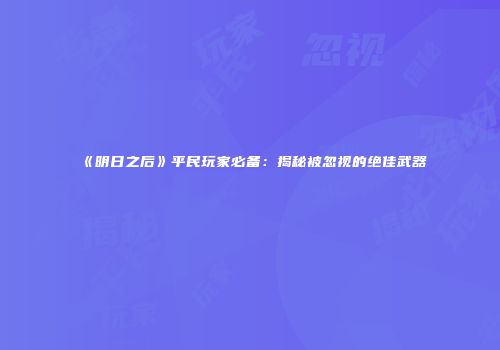 《明日之后》平民玩家必备：揭秘被忽视的绝佳武器