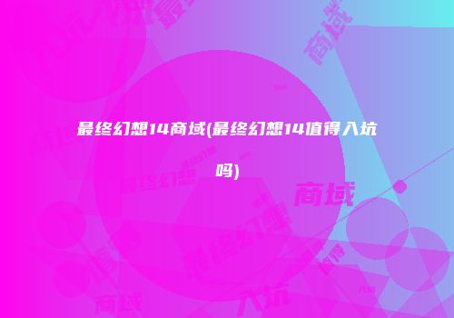 最终幻想14商域(最终幻想14值得入坑吗)