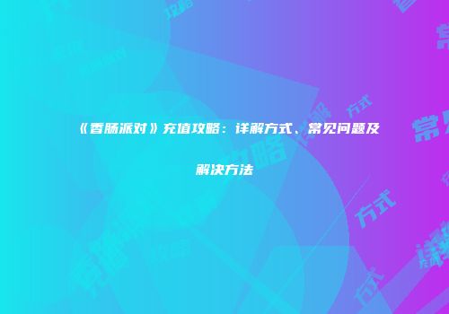 《香肠派对》充值攻略：详解方式、常见问题及解决方法