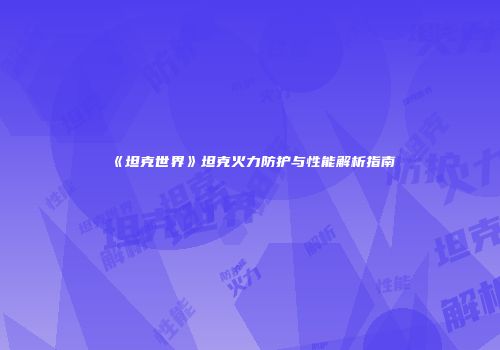 《坦克世界》坦克火力防护与性能解析指南