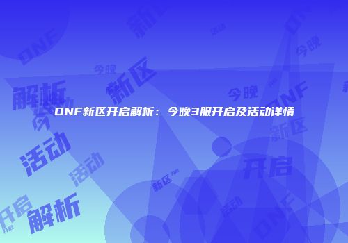DNF新区开启解析：今晚3服开启及活动详情