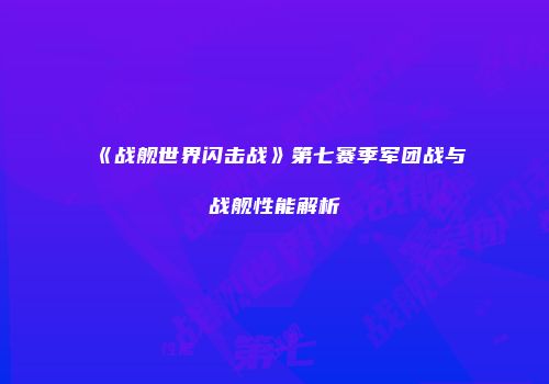 《战舰世界闪击战》第七赛季军团战与战舰性能解析