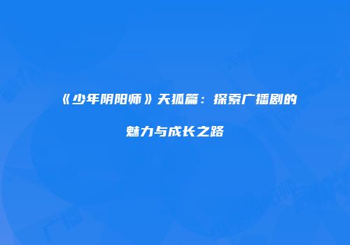 《少年阴阳师》天狐篇：探索广播剧的魅力与成长之路