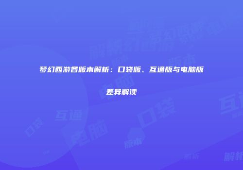 梦幻西游各版本解析：口袋版、互通版与电脑版差异解读