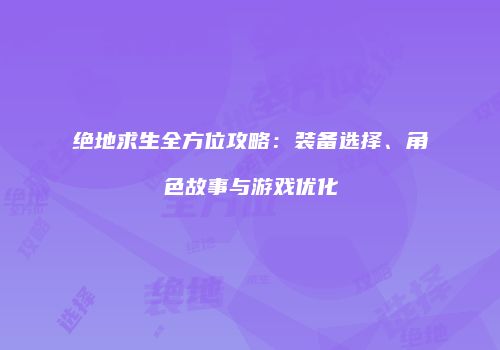 绝地求生全方位攻略：装备选择、角色故事与游戏优化