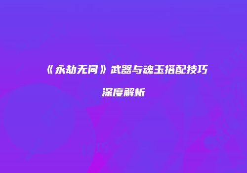 《永劫无间》武器与魂玉搭配技巧深度解析