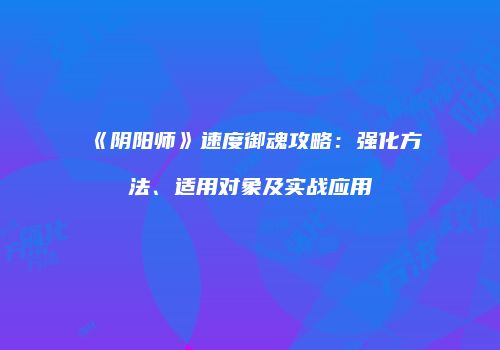 《阴阳师》速度御魂攻略：强化方法、适用对象及实战应用