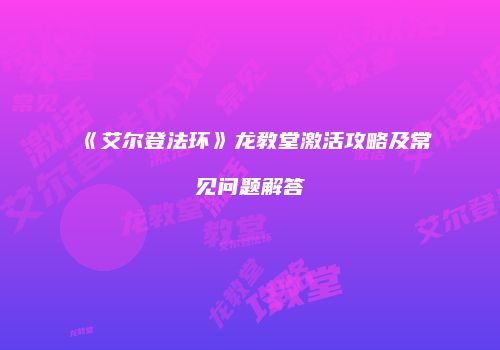《艾尔登法环》龙教堂激活攻略及常见问题解答