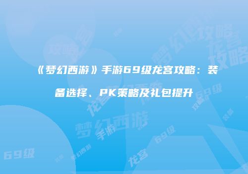 《梦幻西游》手游69级龙宫攻略：装备选择、PK策略及礼包提升