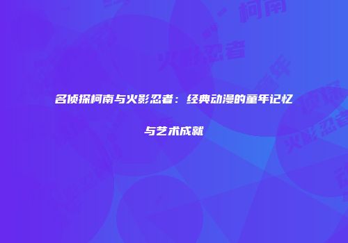 名侦探柯南与火影忍者：经典动漫的童年记忆与艺术成就