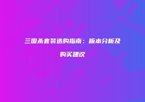三国杀套装选购指南：版本分析及购买建议