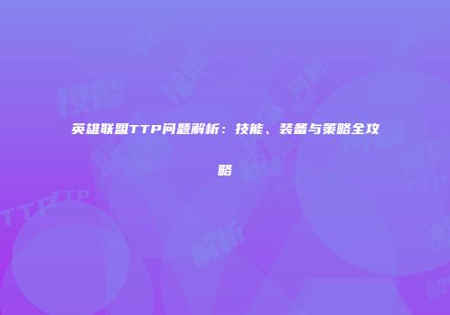 英雄联盟TTP问题解析：技能、装备与策略全攻略
